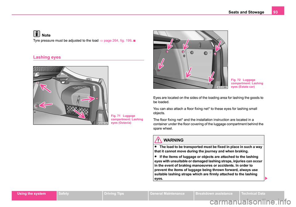 SKODA OCTAVIA 2005 1.G / (1U) Service Manual Seats and Stowage93
Using the systemSafetyDriving TipsGeneral MaintenanceBreakdown assistanceTechnical Data
Note
Tyre pressure must be adjusted to the load ⇒page 264, fig. 199 .
Lashing eyes
Eyes a SKODA OCTAVIA 2005 1.G / (1U) Service Manual Seats and Stowage93
Using the systemSafetyDriving TipsGeneral MaintenanceBreakdown assistanceTechnical Data
Note
Tyre pressure must be adjusted to the load ⇒page 264, fig. 199 .
Lashing eyes
Eyes a
