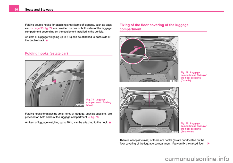 SKODA OCTAVIA 2005 1.G / (1U) Owners Manual Seats and Stowage
96
Folding double hooks for attaching small items of luggage, such as bags 
etc.  ⇒page 95, fig. 77  are provided on one or both sides of the luggage 
compartment depending on the 
