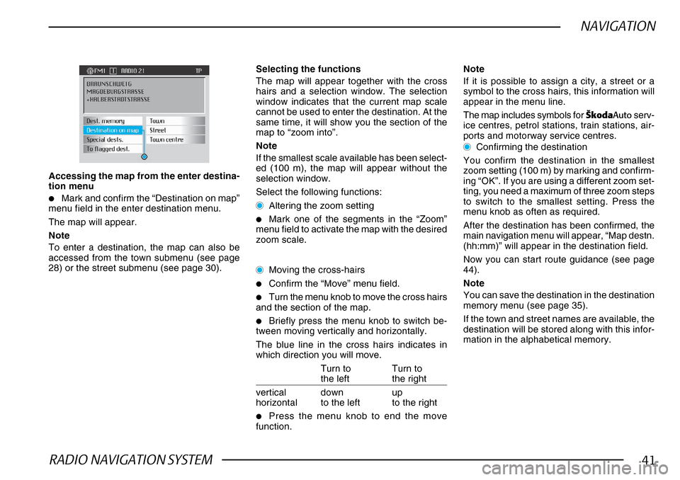 SKODA SUPERB 2005 1.G / (B5/3U) DX Navigation System Manual RADIO NAVIGATION SYSTEM41
NAVIGATION
Accessing the map from the enter destina-
tion menu
•Mark and confirm the “Destination on map”
menu field in the enter destination menu.
The map will appear. SKODA SUPERB 2005 1.G / (B5/3U) DX Navigation System Manual RADIO NAVIGATION SYSTEM41
NAVIGATION
Accessing the map from the enter destina-
tion menu
•Mark and confirm the “Destination on map”
menu field in the enter destination menu.
The map will appear.