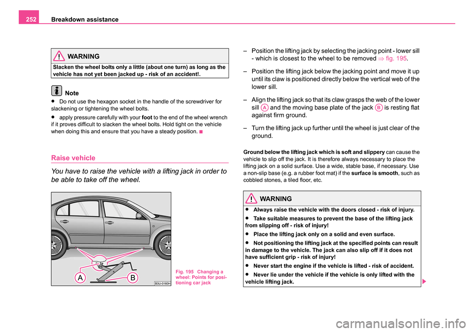SKODA SUPERB 2006 1.G / (B5/3U) Owners Manual Breakdown assistance
252
WARNING
Slacken the wheel bolts only a little (about one turn) as long as the 
vehicle has not yet been jacked up - risk of an accident!.
Note
•Do not use the hexagon socket