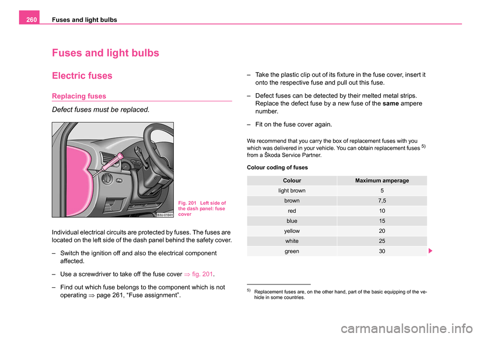 SKODA SUPERB 2006 1.G / (B5/3U) Owners Manual Fuses and light bulbs
260
Fuses and light bulbs
Electric fuses
Replacing fuses
Defect fuses must be replaced.
Individual electrical circuits are protected by fuses. The fuses are 
located on the left 