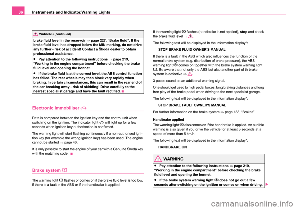 SKODA SUPERB 2006 1.G / (B5/3U) Owners Guide Instruments and Indicator/Warning Lights
36
brake fluid level in the reservoir  ⇒page 227, “Brake fluid”. If the 
brake fluid level has dropped below the MIN marking, do not drive 
any further -