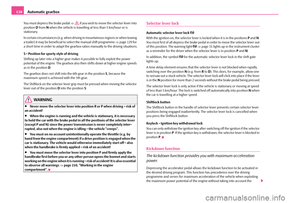 SKODA OCTAVIA 2007 1.G / (1U) User Guide Automatic gearbox
128
You must depress the brake pedal  ⇒ if you wish to move the selector lever into 
position  D from  N when the vehicle is travelling  at less than 5 km/hour or is 
stationary.
I