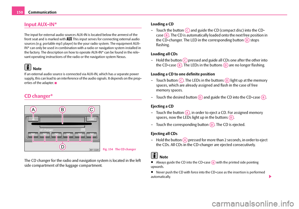 SKODA OCTAVIA 2007 1.G / (1U) Owners Manual Communication
150
Input AUX-IN*
The input for external audio sources AUX-IN is located below the armrest of the 
front seat and is marked with  This input serves for connecting external audio