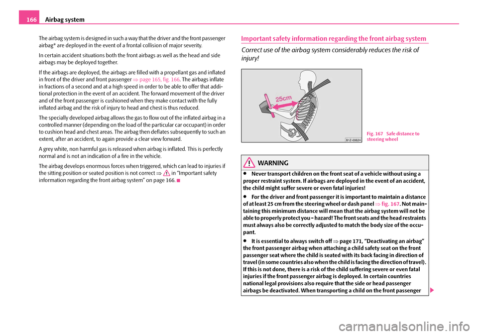 SKODA OCTAVIA 2007 1.G / (1U) Owners Manual Airbag system
166
The airbag system is designed in such a  way that the driver and the front passenger 
airbag* are deployed in the event of a frontal collision of major severity.
In certain accident 