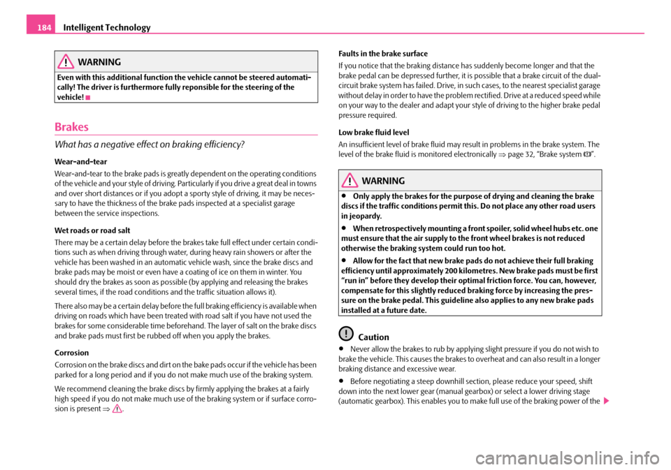 SKODA OCTAVIA 2007 1.G / (1U) Owners Manual Intelligent Technology
184
WARNING
Even with this additional function the vehicle cannot be steered automati-
cally! The driver is furthermore fully  reponsible for the steering of the 
vehicle!
Brake