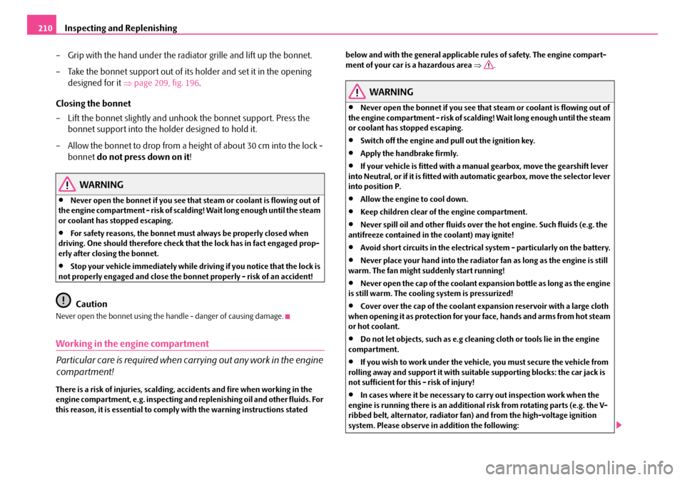 SKODA OCTAVIA 2007 1.G / (1U) Owners Manual Inspecting and Replenishing
210
– Grip with the hand under the radiat or grille and lift up the bonnet.
– Take the bonnet support out of its holder and set it in the opening  designed for it  ⇒p