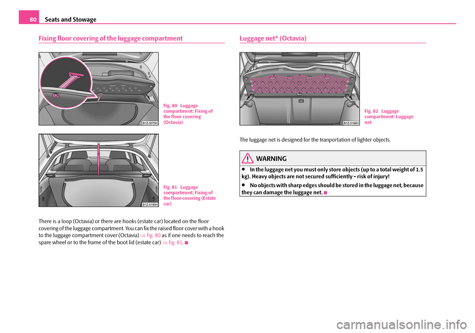 SKODA OCTAVIA 2007 1.G / (1U) Owners Manual Seats and Stowage
80
Fixing floor covering of the luggage compartment
There is a loop (Octavia) or there are  hooks (estate car) located on the floor 
covering of the luggage compartment. You can fix 