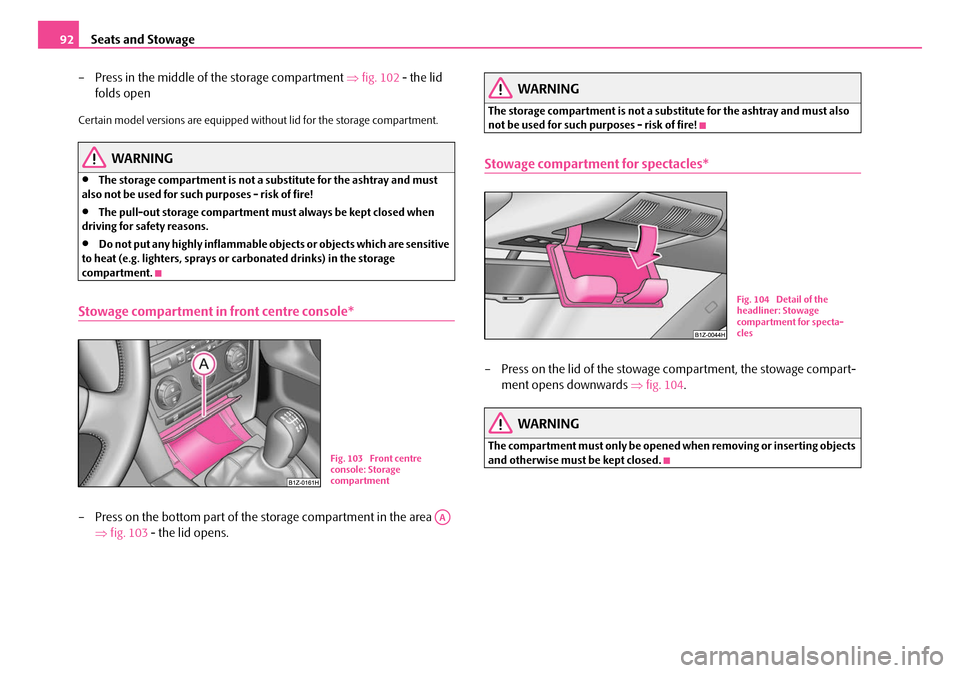 SKODA OCTAVIA 2007 1.G / (1U) Owners Manual Seats and Stowage
92
– Press in the middle of the storage compartment  ⇒fig. 102  - the lid 
folds open
Certain model versions are equipped without lid for the storage compartment.
WARNING
•The 