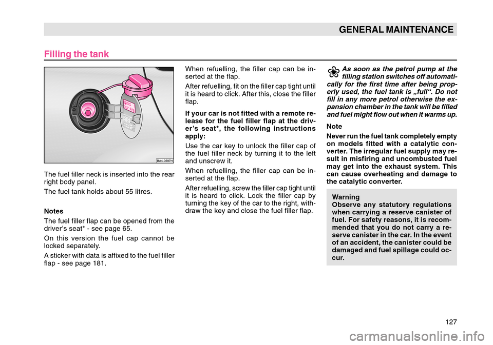 SKODA OCTAVIA TOUR 2007 1.G / (1U) Owners Manual 127
GENERAL MAINTENANCE
Filling the tankThe fuel filler neck is inserted into the rear
right body panel.
The fuel tank holds about 55 litres.
Notes
The fuel filler flap can be opened from the
driver�