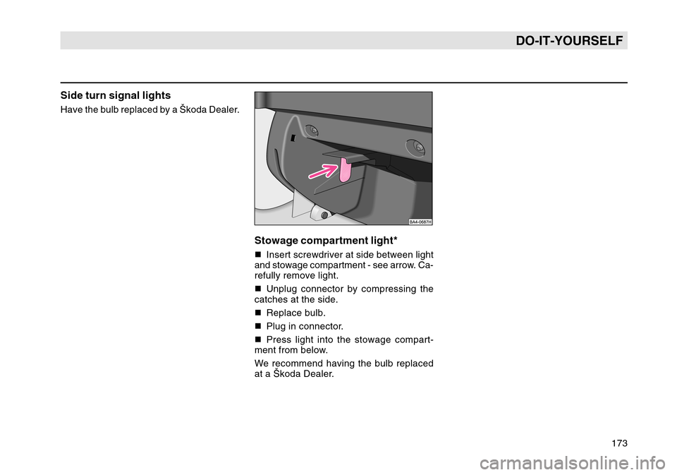 SKODA OCTAVIA TOUR 2007 1.G / (1U) Owners Manual 173
DO-IT-YOURSELF
Side turn signal lightsHave the bulb replaced by a Škoda Dealer.
Stowage compartment light*Insert screwdriver at side between light
and stowage compartment - see arrow. Ca-
refull