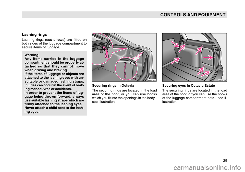 SKODA OCTAVIA TOUR 2007 1.G / (1U) Owners Manual 29
CONTROLS AND EQUIPMENT
Lashing ringsLashing rings (see arrows) are fitted on
both sides of the luggage compartment to
secure items of luggage.Warning
Any items carried in the luggage
compartment sh