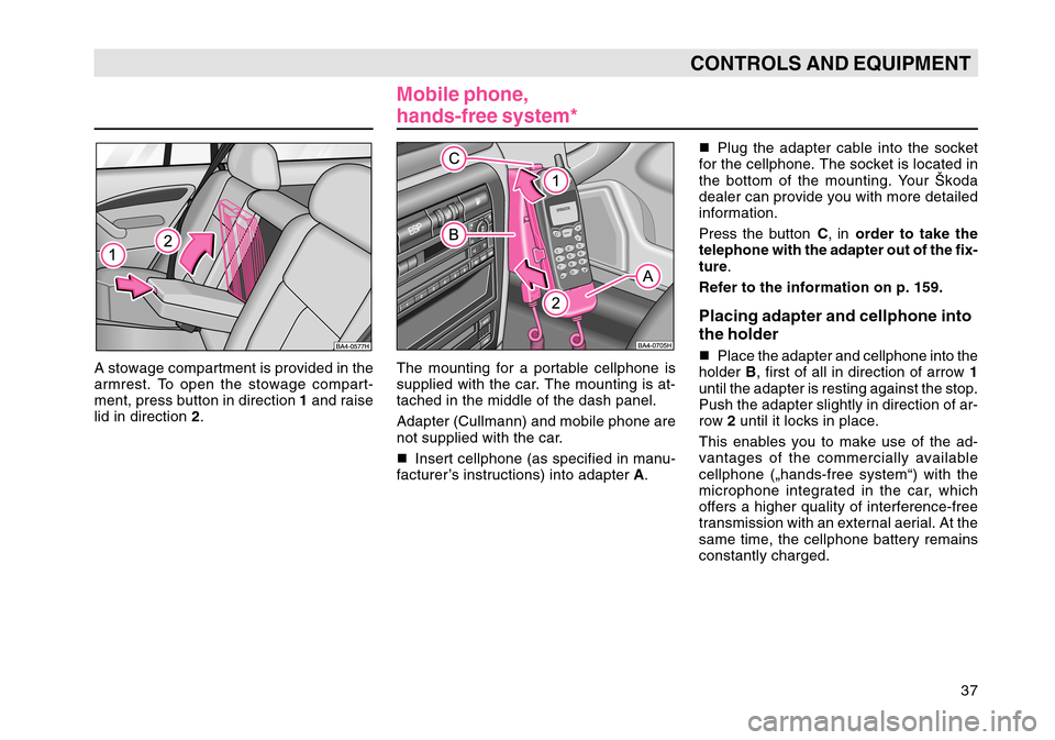 SKODA OCTAVIA TOUR 2007 1.G / (1U) Owners Manual 37
CONTROLS AND EQUIPMENT
A stowage compartment is provided in the
armrest. To open the stowage compart-
ment, press button in direction 1 and raise
lid in direction  2.
Mobile phone,
hands-free syste