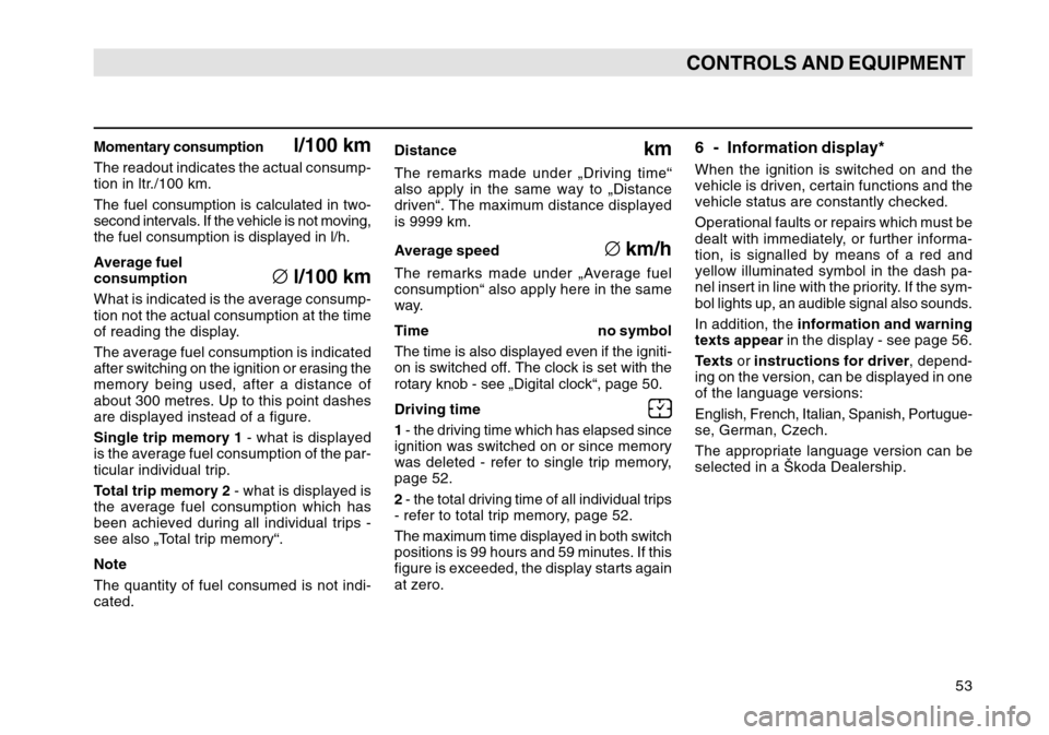 SKODA OCTAVIA TOUR 2007 1.G / (1U) Workshop Manual 53
CONTROLS AND EQUIPMENT
Momentary consumption
l/100 km
The readout indicates the actual consump-
tion in ltr./100 km.
The fuel consumption is calculated in two-
second intervals. If the vehicle is n