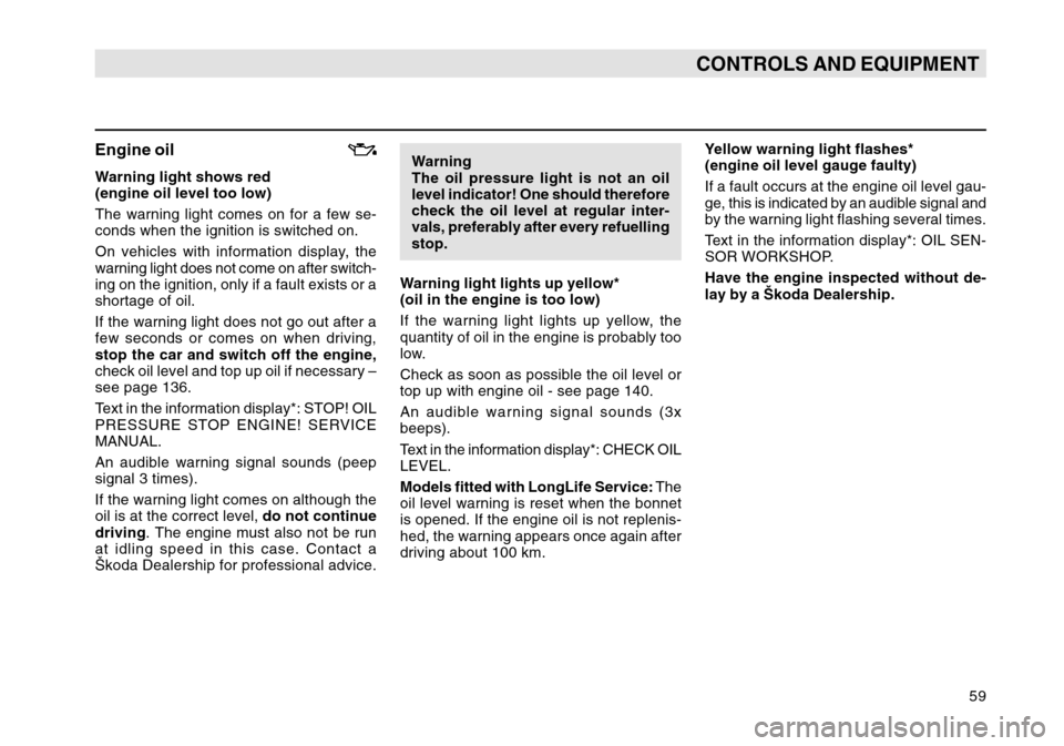 SKODA OCTAVIA TOUR 2007 1.G / (1U) Owners Manual 59
CONTROLS AND EQUIPMENT
Engine oilWarning light shows red
(engine oil level too low)
The warning light comes on for a few se-
conds when the ignition is switched on.
On vehicles with information dis