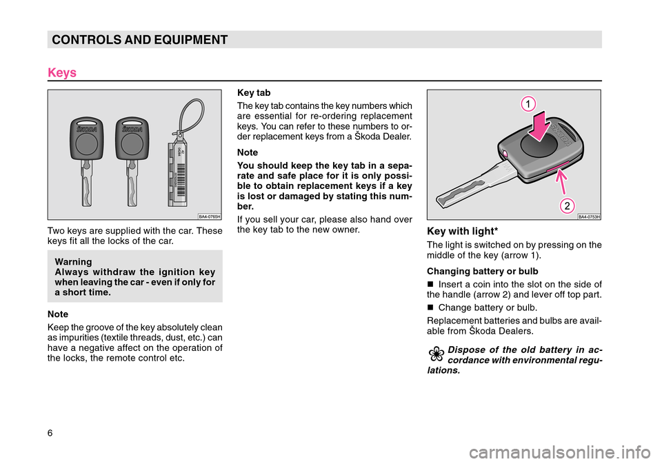 SKODA OCTAVIA TOUR 2007 1.G / (1U) Owners Manual 6CONTROLS AND EQUIPMENTKeysTwo keys are supplied with the car. These
keys fit all the locks of the car.Warning
Always withdraw the ignition key
when leaving the car - even if only for
a short time.
No