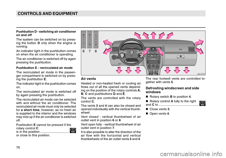 SKODA OCTAVIA TOUR 2007 1.G / (1U) Owners Manual 76CONTROLS AND EQUIPMENTPushbutton D - switching air conditioner
on and off
The system can be switched on by press-
ing the button D only when the engine is
running.
An indicator light in the pushbutt
