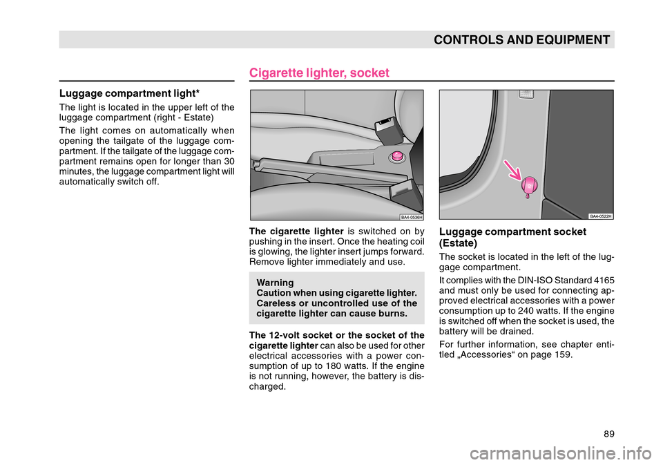 SKODA OCTAVIA TOUR 2007 1.G / (1U) Owners Manual 89
CONTROLS AND EQUIPMENT
Cigarette lighter, socketThe cigarette lighter is switched on by
pushing in the insert. Once the heating coil
is glowing, the lighter insert jumps forward.
Remove lighter imm