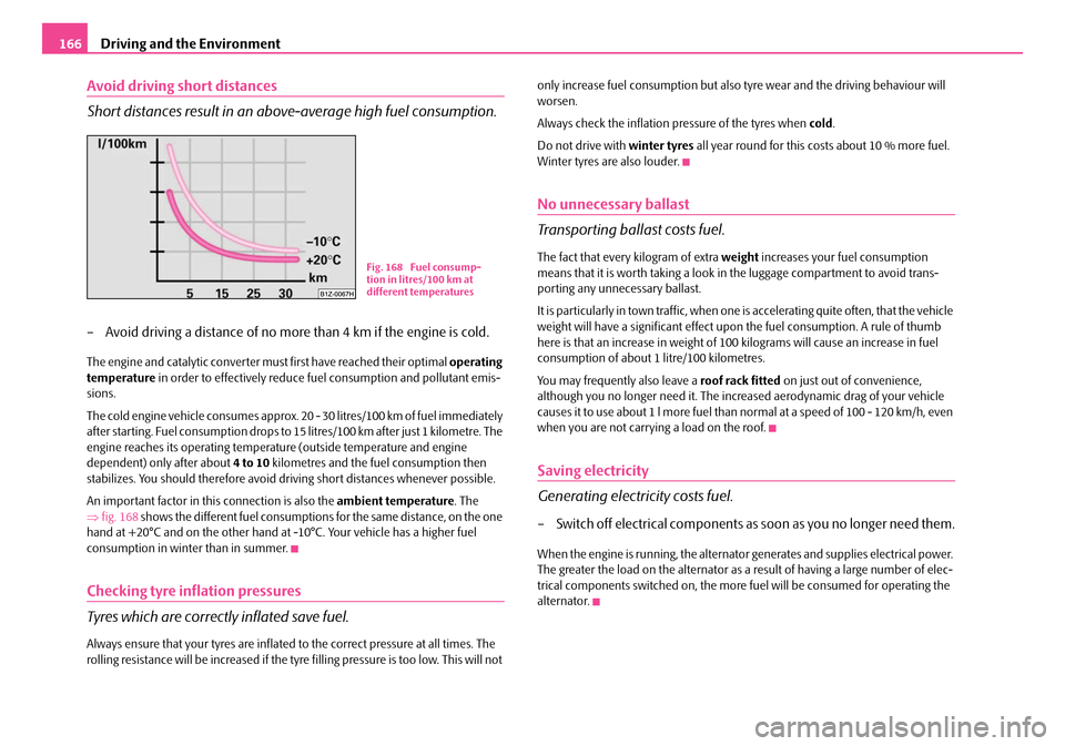 SKODA SUPERB 2007 1.G / (B5/3U) Owners Manual Driving and the Environment
166
Avoid driving short distances
Short distances result in an above-average high fuel consumption.
– Avoid driving a distance of no more than 4 km if the engine is cold.