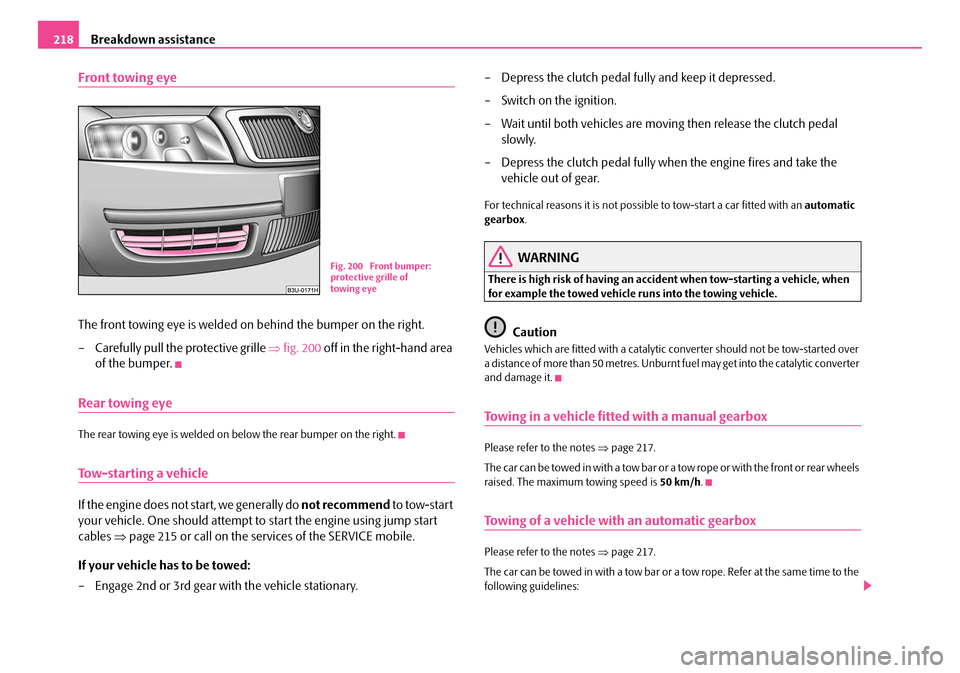 SKODA SUPERB 2007 1.G / (B5/3U) Owners Manual Breakdown assistance
218
Front towing eye
The front towing eye is welded on behind the bumper on the right.
– Carefully pull the protective grille  ⇒fig. 200  off in the right-hand area 
of the bu