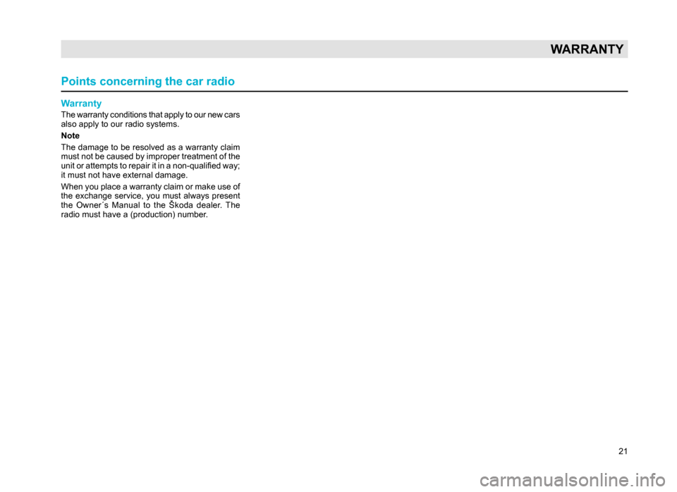 SKODA SUPERB 2007 1.G / (B5/3U) Rhapsody Car Radio Manual 21
WARRANTY
Warranty
The warranty conditions that apply to our new cars
also apply to our radio systems.
Note
The damage to be resolved as a warranty claim
must not be caused by improper treatment o SKODA SUPERB 2007 1.G / (B5/3U) Rhapsody Car Radio Manual 21
WARRANTY
Warranty
The warranty conditions that apply to our new cars
also apply to our radio systems.
Note
The damage to be resolved as a warranty claim
must not be caused by improper treatment o