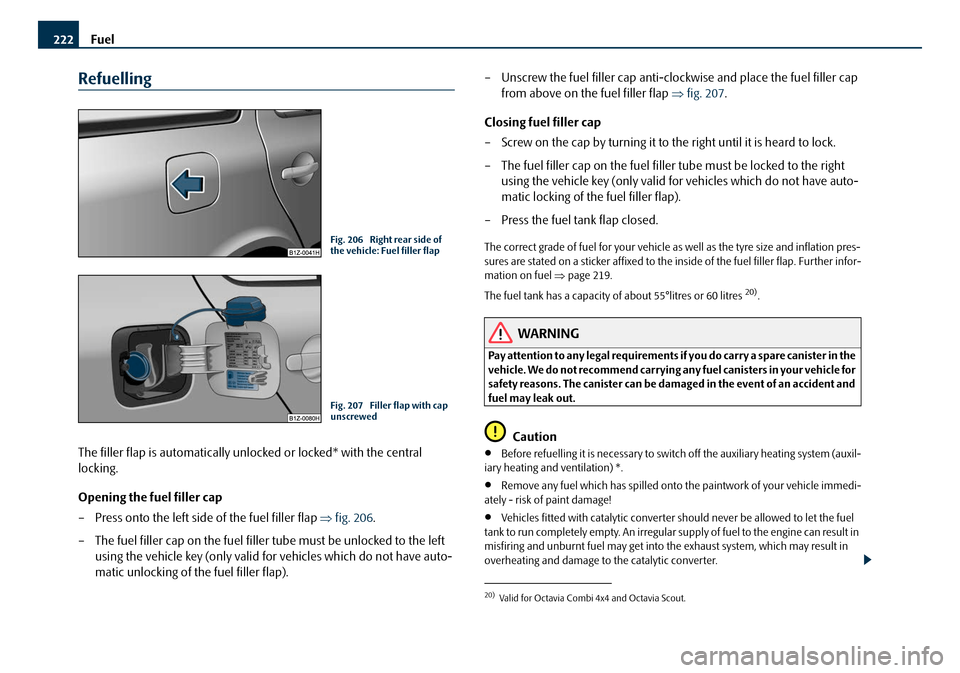 SKODA OCTAVIA 2008 2.G / (1Z) Owners Manual Fuel
222
Refuelling
The filler flap is automatically unlocked or locked* with the central 
locking.
Opening the fuel filler cap
– Press onto the left side of the fuel filler flap  ⇒fig. 206 .
– 