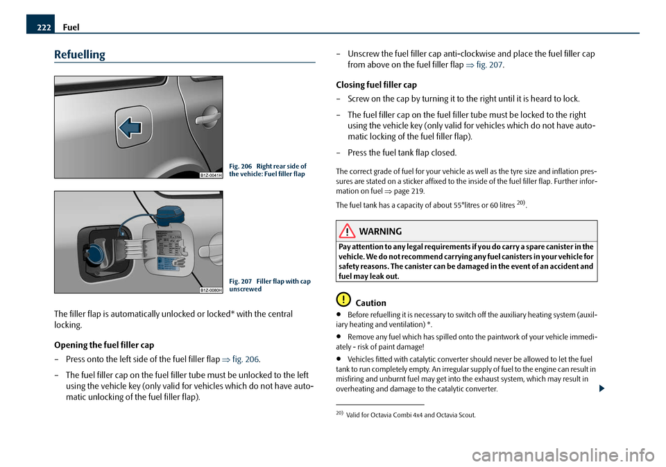 SKODA OCTAVIA 2008 2.G / (1Z) Owners Manual Fuel
222
Refuelling
The filler flap is automatically unlocked or locked* with the central
locking.
Opening the fuel filler cap
– Press onto the left side of the fuel filler flap ⇒fig. 206 .
– SKODA OCTAVIA 2008 2.G / (1Z) Owners Manual Fuel
222
Refuelling
The filler flap is automatically unlocked or locked* with the central
locking.
Opening the fuel filler cap
– Press onto the left side of the fuel filler flap ⇒fig. 206 .
–