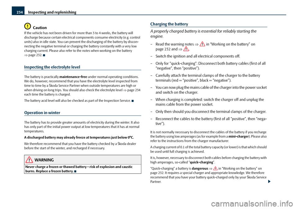 SKODA OCTAVIA 2008 2.G / (1Z) Owners Manual Inspecting and replenishing
234
Caution
If the vehicle has not been driven for more than 3 to 4 weeks, the battery will 
discharge because certain electrical comp onents consume electricity (e.g. cont