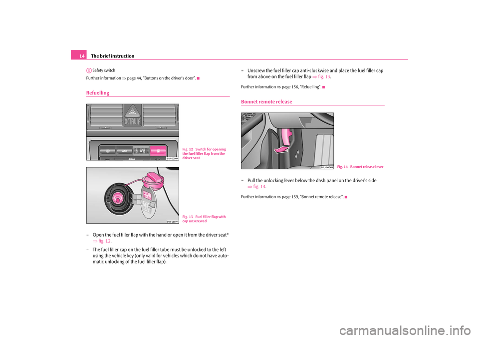 SKODA OCTAVIA TOUR 2009 1.G / (1U) Owners Manual The brief instruction
14
 Safety switch Further information  
⇒page 44, “Buttons on the drivers door”.
Refuelling– Open the fuel filler flap with the hand or open it from the driver seat*  
�