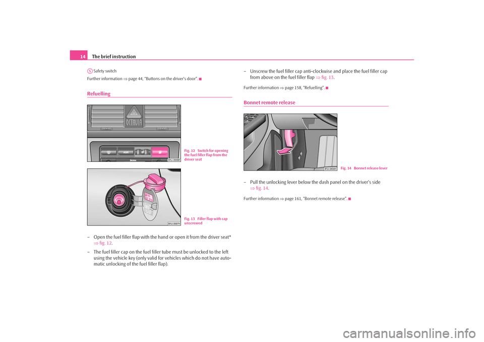 SKODA OCTAVIA TOUR 2009 1.G / (1U) Owners Manual The brief instruction
14 Safety switch
Further information  ⇒page 44, “Buttons on the drivers door”.Refuelling– Open the fuel filler flap with the hand or open it from the driver seat* 
⇒fi