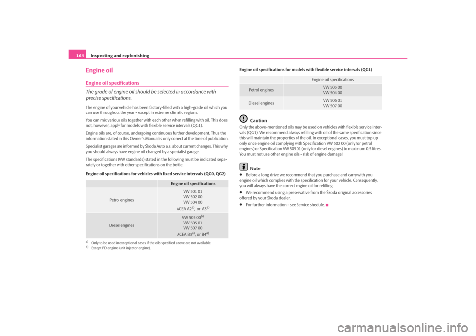 SKODA OCTAVIA TOUR 2009 1.G / (1U) Owners Manual Inspecting and replenishing
164Engine oilEngine oil specifications 
The grade of engine oil should be selected in accordance with 
precise specifications.The engine of your vehicle has been fact ory-f