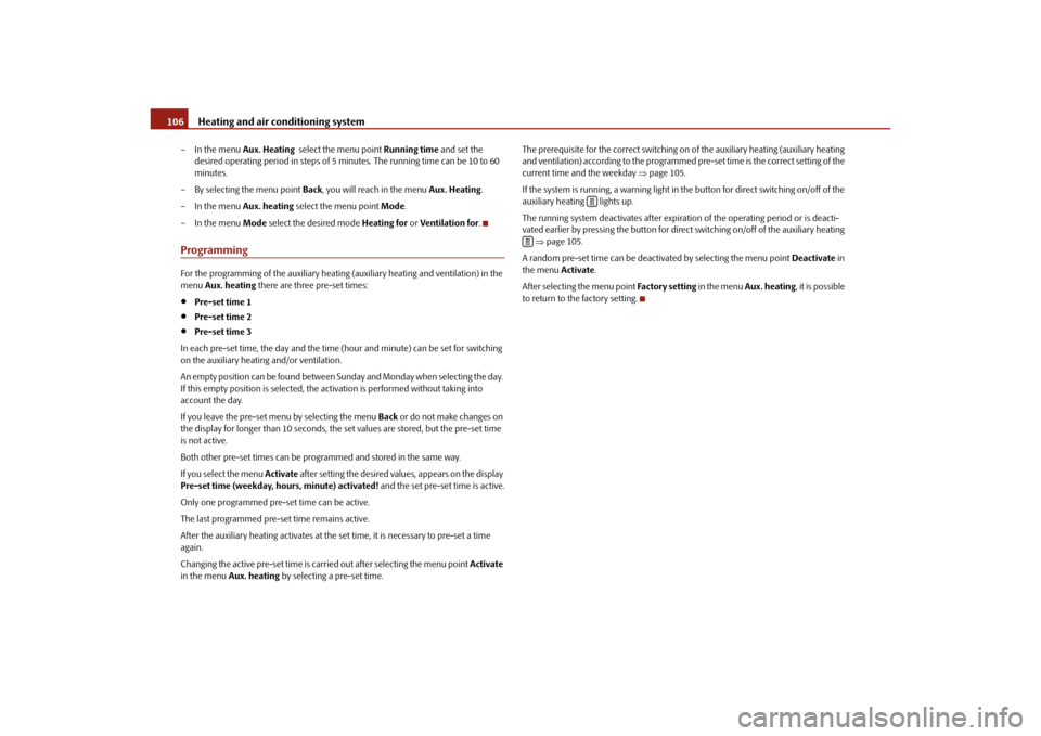SKODA OCTAVIA 2010 2.G / (1Z) Owners Manual Heating and air conditioning system
106
– In the menu  Aux. Heating  select the menu point  Running time and set the 
desired operating period in steps of 5 m inutes. The running time can be 10 to 6