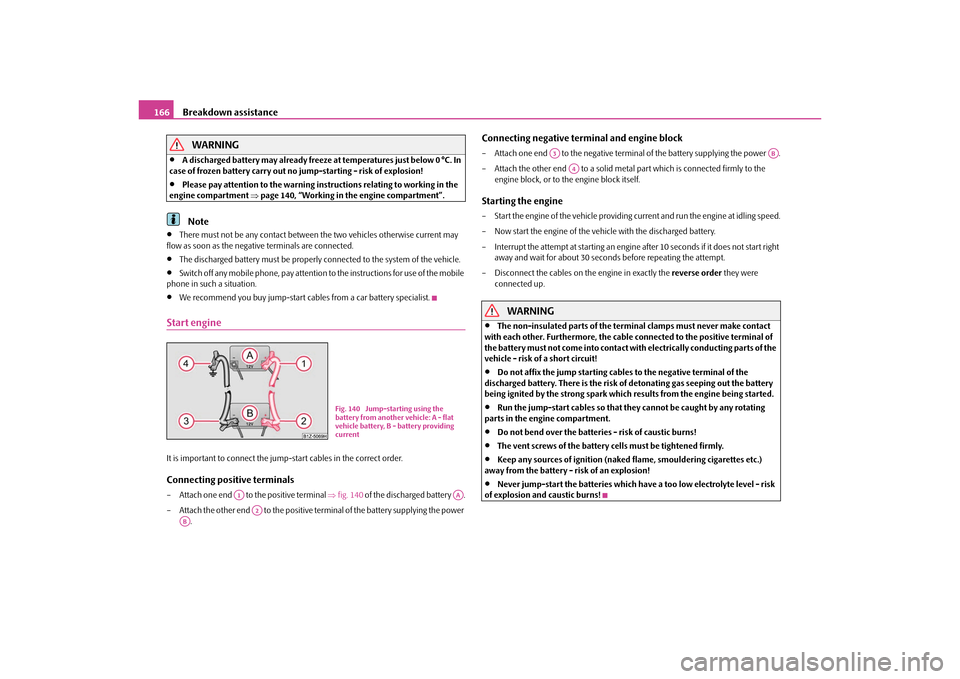 SKODA OCTAVIA TOUR 2010 2.G / (1Z) Owners Manual Breakdown assistance
166WARNING

A discharged battery may already freeze  at temperatures just below 0 °C. In 
case of frozen battery carry out no jump-starting - risk of explosion!

Please pay