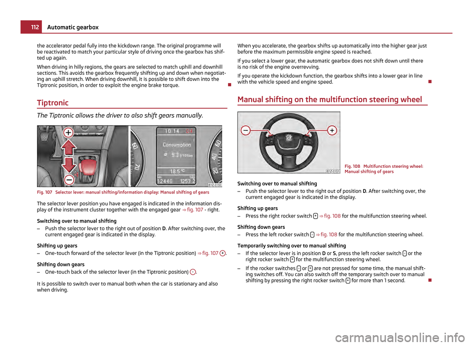 SKODA OCTAVIA 2011 2.G / (1Z) Owners Manual the accelerator pedal fully into the kickdown range. The original programme will
be reactivated to match your particular style of driving once the gearbox has shif-
ted up again.
When driving in hilly