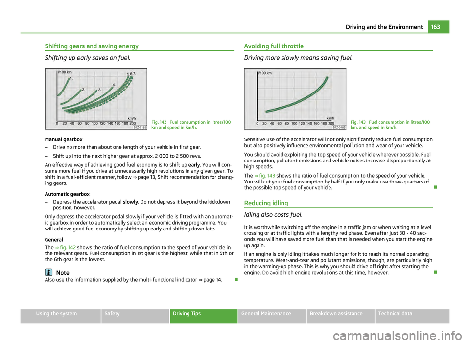 SKODA OCTAVIA 2011 2.G / (1Z) Service Manual Shifting gears and saving energy
Shifting up early saves on fuel.
Fig. 142 Fuel consumption in litres/100
km and speed in km/h.
Manual gearbox
– Drive no more than about one length of your vehicle SKODA OCTAVIA 2011 2.G / (1Z) Service Manual Shifting gears and saving energy
Shifting up early saves on fuel.
Fig. 142 Fuel consumption in litres/100
km and speed in km/h.
Manual gearbox
– Drive no more than about one length of your vehicle