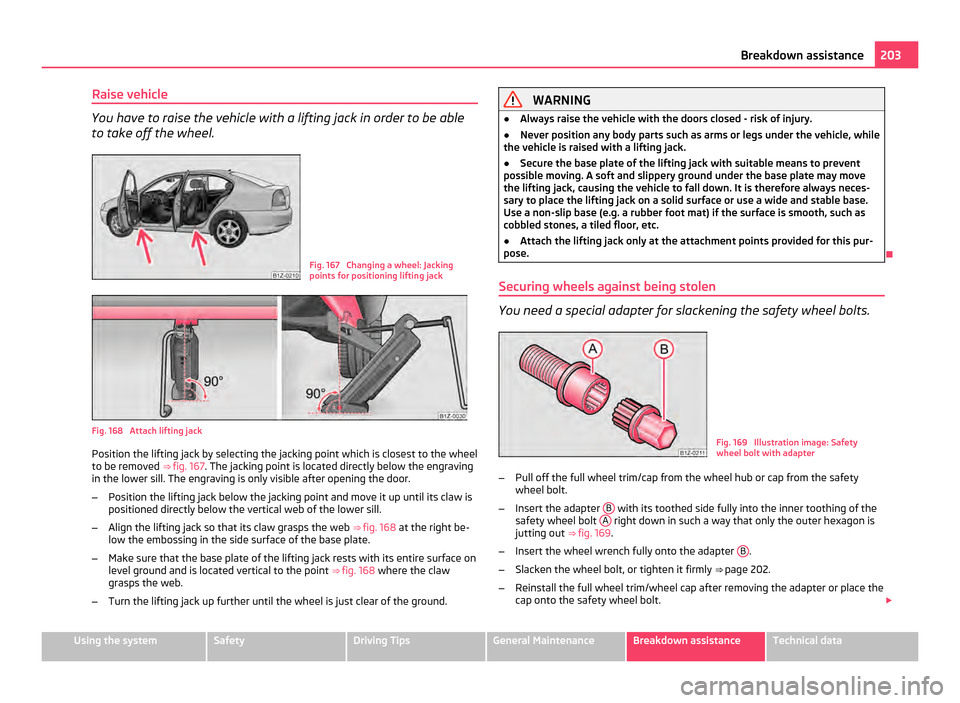 SKODA OCTAVIA 2011 2.G / (1Z) Owners Manual Raise vehicle
You have to raise the vehicle with a lifting jack in order to be able
to take off the wheel.
Fig. 167  Changing a wheel: Jacking
points for positioning lifting jack
Fig. 168  Attach lift