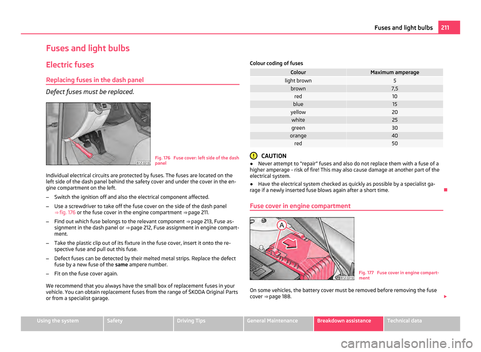 SKODA OCTAVIA 2011 2.G / (1Z) Owners Manual Fuses and light bulbs
Electric fuses Replacing fuses in the dash panel Defect fuses must be replaced.
Fig. 176 Fuse cover: left side of the dash
panel
Individual electrical circuits are protected by SKODA OCTAVIA 2011 2.G / (1Z) Owners Manual Fuses and light bulbs
Electric fuses Replacing fuses in the dash panel Defect fuses must be replaced.
Fig. 176 Fuse cover: left side of the dash
panel
Individual electrical circuits are protected by