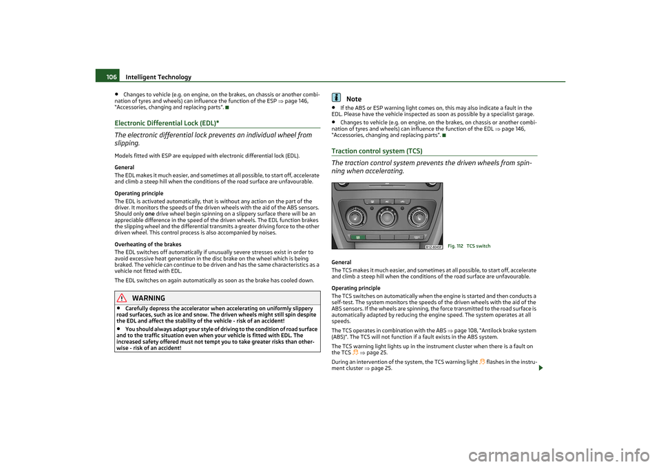 SKODA OCTAVIA TOUR 2011 2.G / (1Z) Owners Manual Intelligent Technology
106
•
Changes to vehicle (e.g. on engine, on  the brakes, on chassis or another combi-
nation of tyres and wheels) can influence the function of the ESP  page 146, 
“Acce