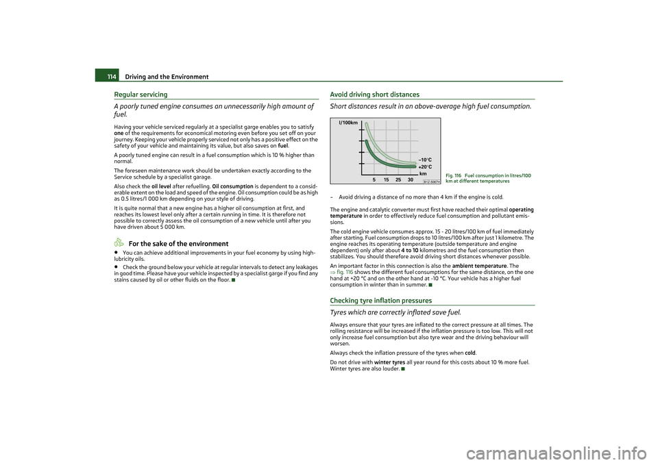 SKODA OCTAVIA TOUR 2011 2.G / (1Z) Owners Manual Driving and the Environment
114
Regular servicing
A poorly tuned engine consumes an unnecessarily high amount of 
fuel.Having your vehicle serviced regularly at a specialist garge enables you to satis