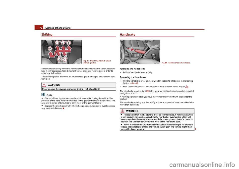 SKODA OCTAVIA TOUR 2011 2.G / (1Z) Owners Manual Starting-off and Driving
76
ShiftingShift into reverse only when the vehicle is stationary. Depress the clutch pedal and 
hold it fully depressed. Wait a moment be fore engaging reverse gear in order 