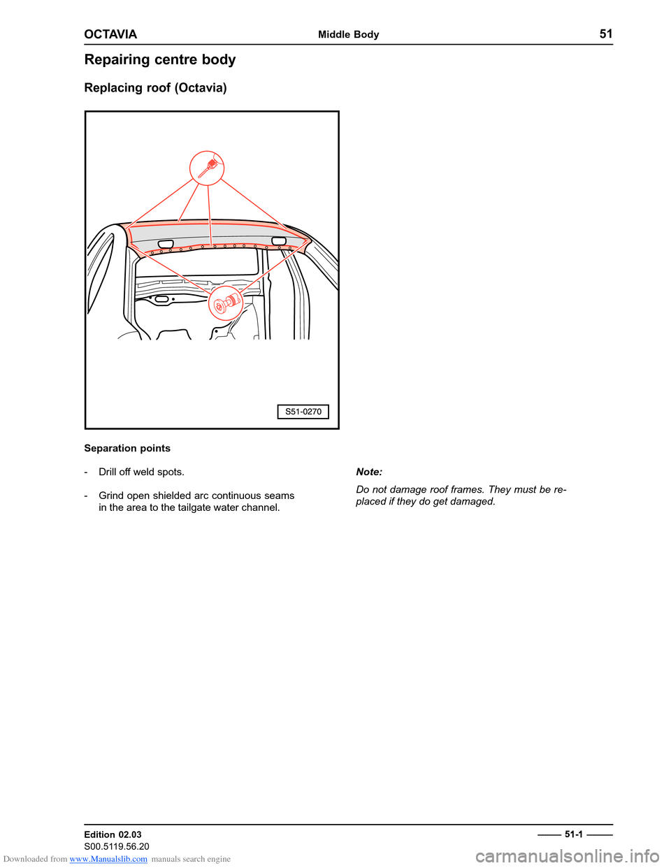 SKODA OCTAVIA 1997 1.G / (1U) Body Repairs Manual PDF Downloaded from www.Manualslib.com manuals search engine OCTAVIAMiddle Body51
Edition 02.03 
S00.5119.56.20
Repairing centre body Replacing roof (Octavia)
Separation points 
- Drill off weld spots. 
-