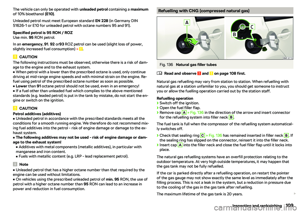 SKODA CITIGO 2018  Owners Manual The vehicle can only be operated with unleaded petrol containing a maximum
of 10% bioethanol  (E10).
Unleaded petrol must meet European standard  EN 228 (in Germany DIN
51626-1 or E10 for unleaded pet