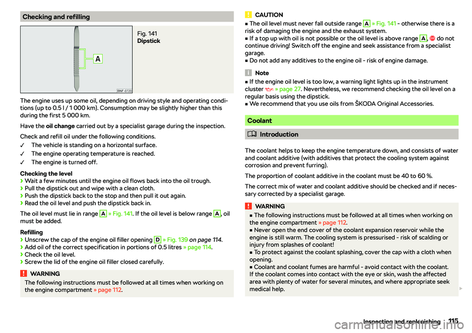 SKODA CITIGO 2019  Owners Manual Checking and refillingFig. 141 
Dipstick
The engine uses up some oil, depending on driving style and operating condi-
tions (up to 0.5 l / 1 000 km). Consumption may be slightly higher than this
durin