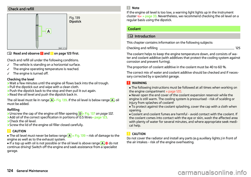 SKODA CITIGO 2017 Owners Manual Check and refillFig. 139
Dipstick
Read and observe and on page 123 first.
Check and refill oil under the following conditions.The vehicle is standing on a horizontal surface.
The engine operating t SKODA CITIGO 2017 Owners Manual Check and refillFig. 139
Dipstick
Read and observe and on page 123 first.
Check and refill oil under the following conditions.The vehicle is standing on a horizontal surface.
The engine operating t