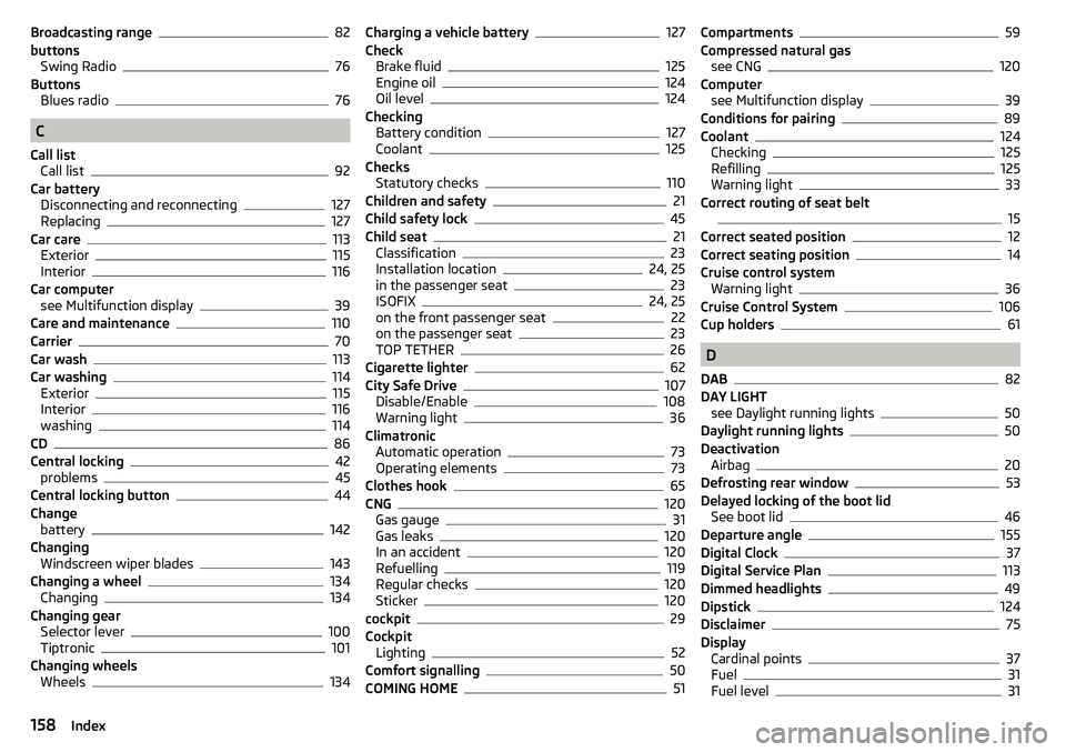 SKODA CITIGO 2017 Owners Manual Broadcasting range82
buttons Swing Radio
76
Buttons Blues radio
76
C
Call list Call list
92
Car battery Disconnecting and reconnecting
127
Replacing127
Car care113
Exterior115
Interior116
Car computer SKODA CITIGO 2017 Owners Manual Broadcasting range82
buttons Swing Radio
76
Buttons Blues radio
76
C
Call list Call list
92
Car battery Disconnecting and reconnecting
127
Replacing127
Car care113
Exterior115
Interior116
Car computer