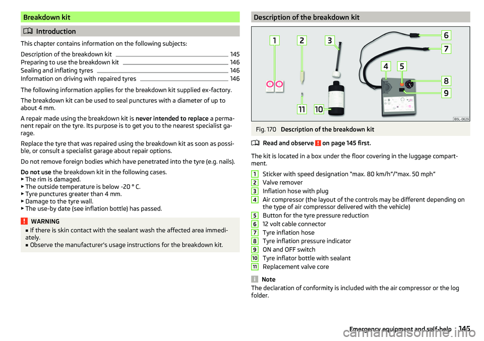 SKODA RAPID SPACEBACK 2017 Owners Manual Breakdown kit
Introduction
This chapter contains information on the following subjects:
Description of the breakdown kit
145
Preparing to use the breakdown kit
146
Sealing and inflating tyres
146
I SKODA RAPID SPACEBACK 2017 Owners Manual Breakdown kit
Introduction
This chapter contains information on the following subjects:
Description of the breakdown kit
145
Preparing to use the breakdown kit
146
Sealing and inflating tyres
146
I