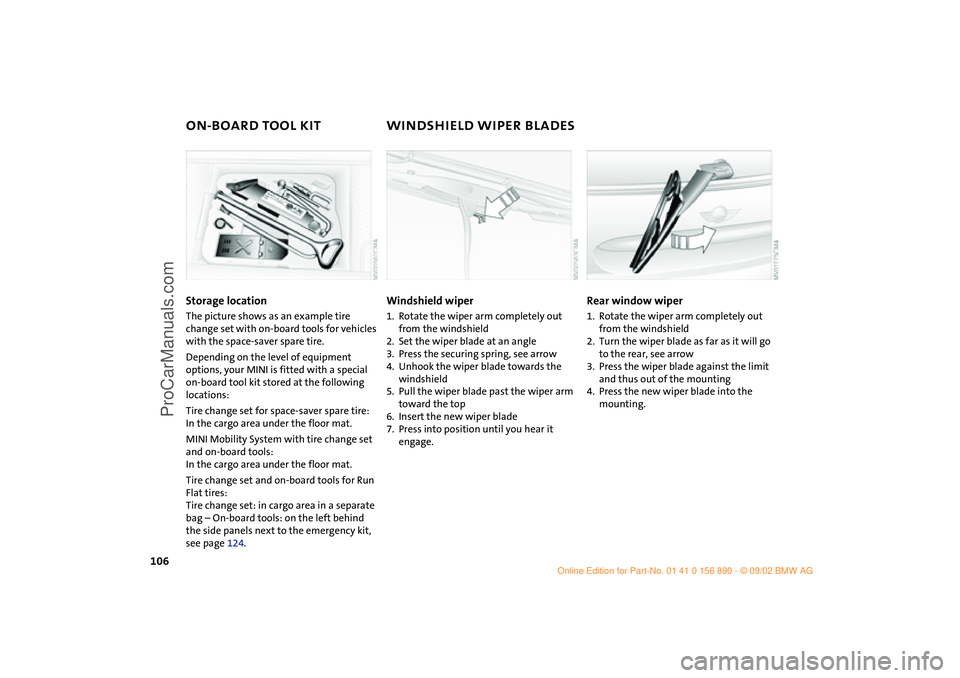 MINI COOPER 2003  Owners Manual 106
ON-BOARD TOOL KIT WINDSHIELD WIPER BLADESStorage locationThe picture shows as an example tire 
change set with on-board tools for vehicles 
with the space-saver spare tire.
Depending on the level 