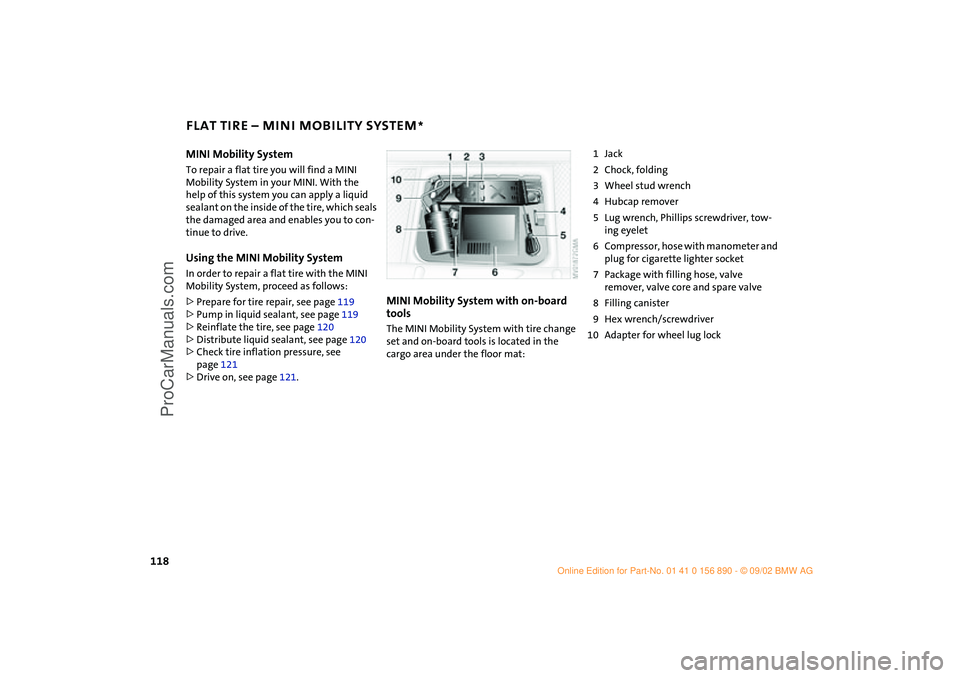 MINI COOPER 2003 Owners Manual 118
FLAT TIRE – MINI MOBILITY SYSTEM
*
MINI Mobility System
To repair a flat tire you will find a MINI
Mobility System in your MINI. With the
help of this system you can apply a liquid
sealant on MINI COOPER 2003 Owners Manual 118
FLAT TIRE – MINI MOBILITY SYSTEM
*
MINI Mobility System
To repair a flat tire you will find a MINI
Mobility System in your MINI. With the
help of this system you can apply a liquid
sealant on