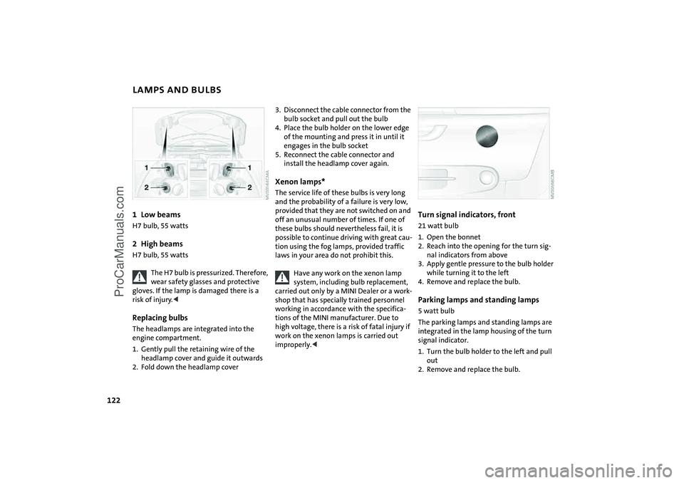 MINI COOPER 2005  Owners Manual 122
LAMPS AND BULBS1 Low beams
H7 bulb, 55
 watts
2 High beams 
H7 bulb, 55
 watts 
The H7 bulb is pressurized. Therefore, wear safety glasses and protective 
gloves. If the lamp is damaged there is a