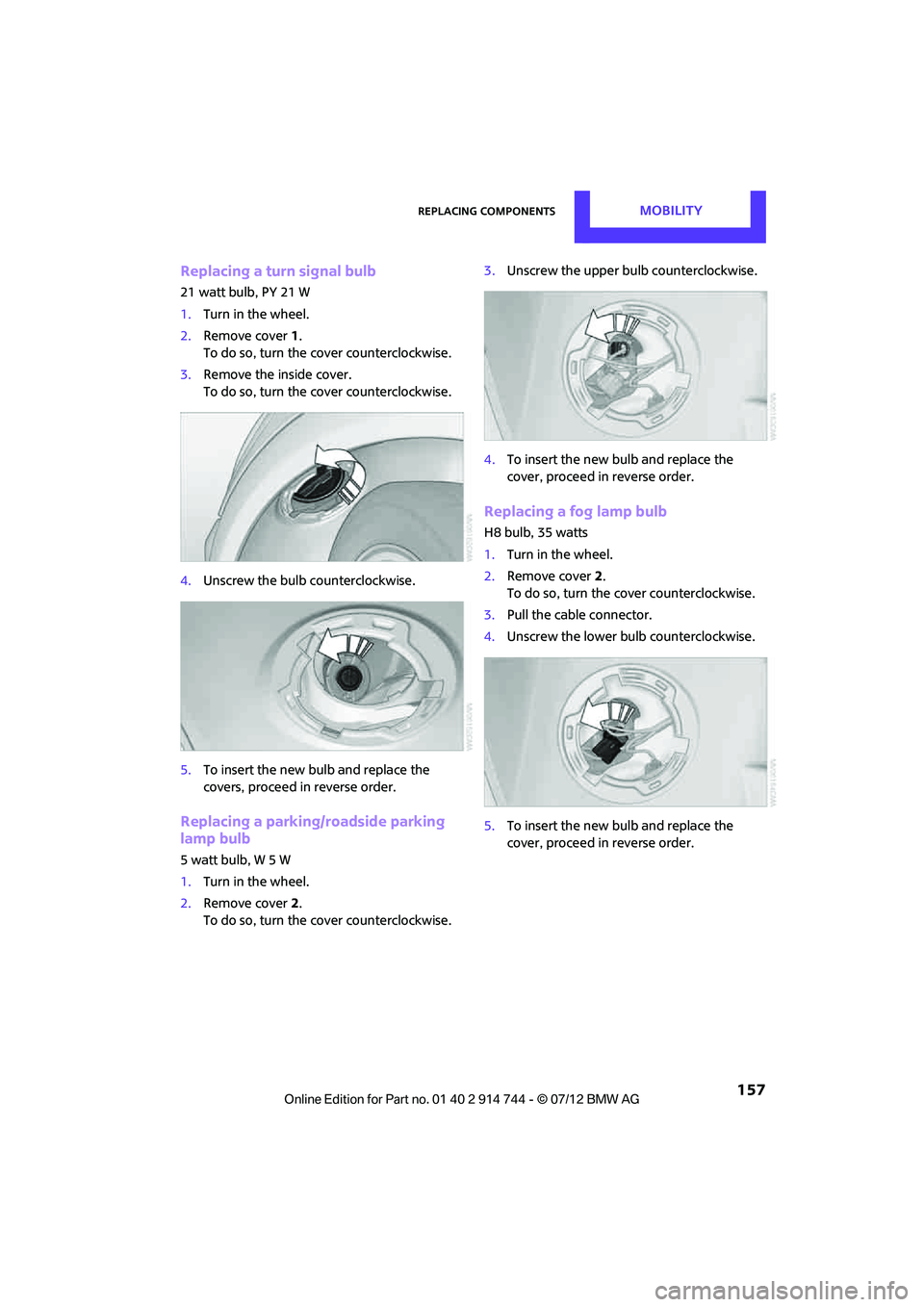 MINI COOPER 2012 Owners Manual Replacing componentsMOBILITY
157
Replacing a turn signal bulb
21 watt bulb, PY 21 W
1.Turn in the wheel.
2. Remove cover 1.
To do so, turn the cover counterclockwise.
3. Remove the inside cover.
To MINI COOPER 2012 Owners Manual Replacing componentsMOBILITY
157
Replacing a turn signal bulb
21 watt bulb, PY 21 W
1.Turn in the wheel.
2. Remove cover 1.
To do so, turn the cover counterclockwise.
3. Remove the inside cover.
To